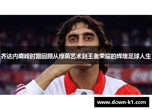 齐达内巅峰时期回顾从绿茵艺术到王者荣耀的辉煌足球人生