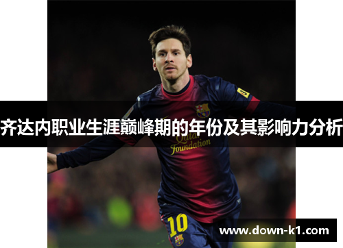 齐达内职业生涯巅峰期的年份及其影响力分析 齐达内职业生涯巅峰期的年份及其影响力分析