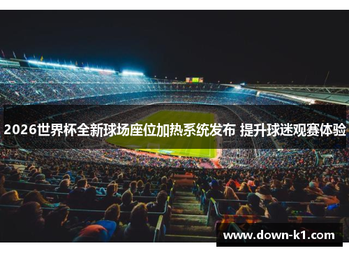 2026世界杯全新球场座位加热系统发布 提升球迷观赛体验 2026世界杯全新球场座位加热系统发布 提升球迷观赛体验
