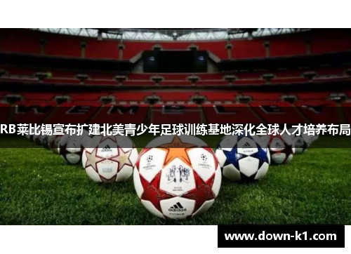 RB莱比锡宣布扩建北美青少年足球训练基地深化全球人才培养布局