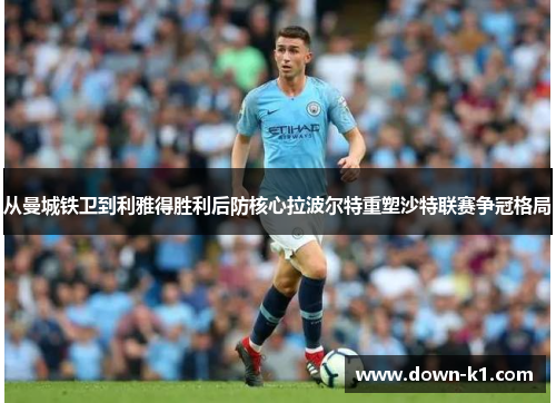 从曼城铁卫到利雅得胜利后防核心拉波尔特重塑沙特联赛争冠格局 从曼城铁卫到利雅得胜利后防核心拉波尔特重塑沙特联赛争冠格局