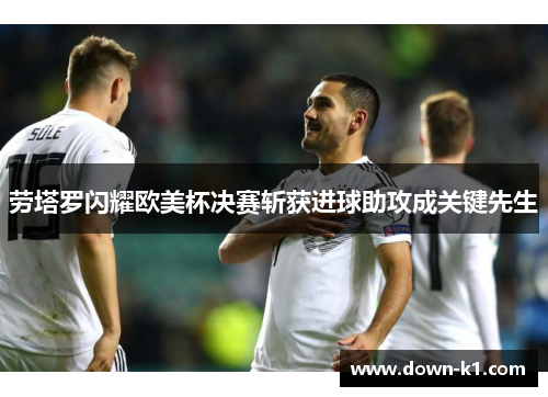 劳塔罗闪耀欧美杯决赛斩获进球助攻成关键先生
