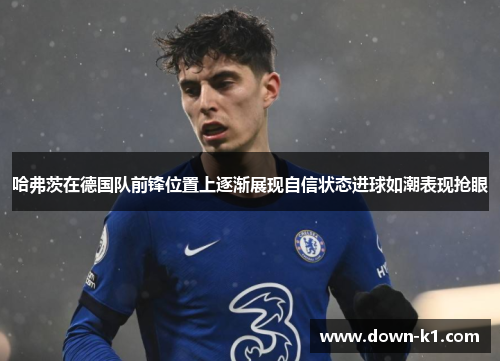 哈弗茨在德国队前锋位置上逐渐展现自信状态进球如潮表现抢眼
