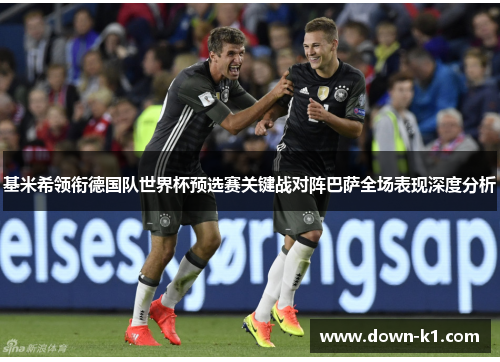 基米希领衔德国队世界杯预选赛关键战对阵巴萨全场表现深度分析
