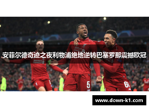 安菲尔德奇迹之夜利物浦绝地逆转巴塞罗那震撼欧冠