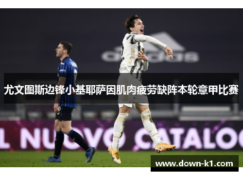 尤文图斯边锋小基耶萨因肌肉疲劳缺阵本轮意甲比赛
