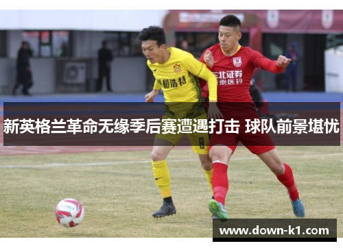 新英格兰革命无缘季后赛遭遇打击 球队前景堪忧 新英格兰革命无缘季后赛遭遇打击 球队前景堪忧