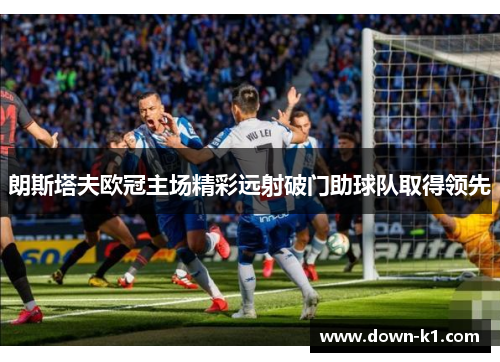 朗斯塔夫欧冠主场精彩远射破门助球队取得领先