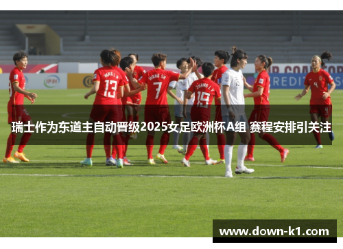 瑞士作为东道主自动晋级2025女足欧洲杯A组 赛程安排引关注 瑞士作为东道主自动晋级2025女足欧洲杯A组 赛程安排引关注
