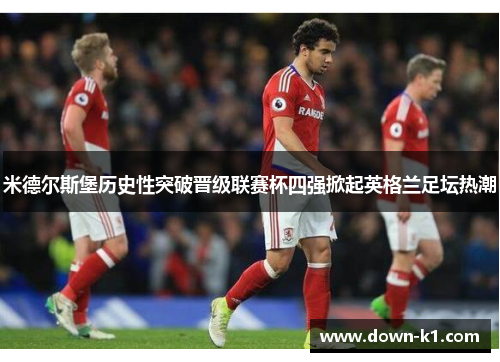 米德尔斯堡历史性突破晋级联赛杯四强掀起英格兰足坛热潮